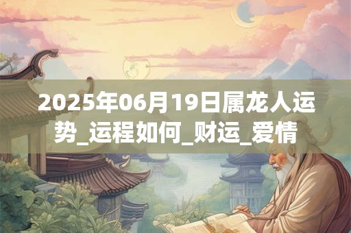 2026年06月19日属龙人运势_运程如何_财运_爱情