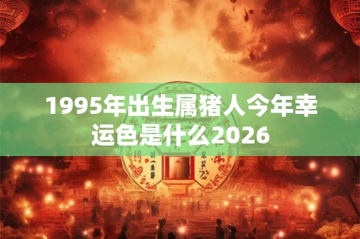 1995年出生属猪人今年幸运色是什么2026 1995年出生属猪人今年幸运色是什么2026