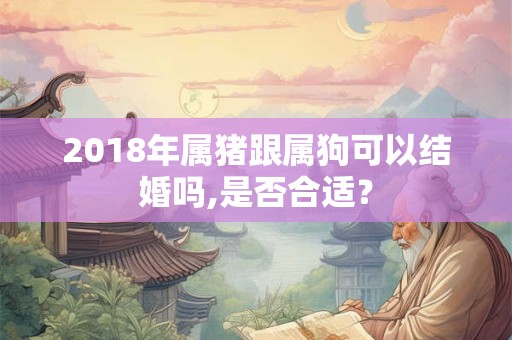 2018年属猪跟属狗可以结婚吗,是否合适？