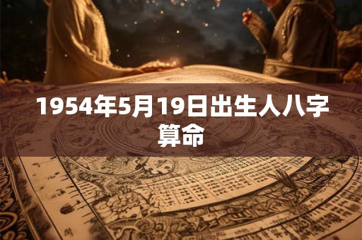 1954年5月19日出生人八字算命 1954年5月19日出生人八字算命