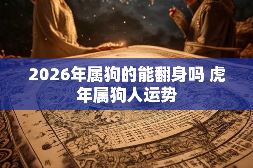 2026年属狗的能翻身吗 虎年属狗人运势 2026年属狗的能翻身吗 虎年属狗人运势
