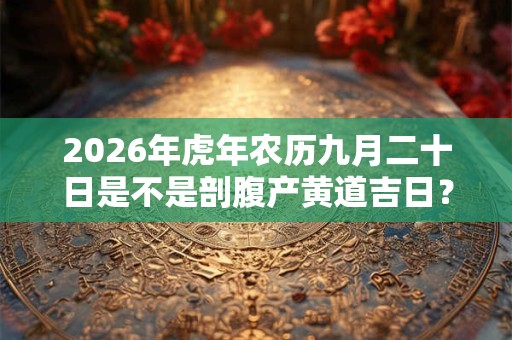 2026年虎年农历九月二十日是不是剖腹产黄道吉日? 2026年虎年农历九月二十日是不是剖腹产黄道吉日?
