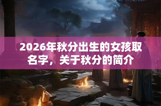 2026年秋分出生的女孩取名字,关于秋分的简介 2026年秋分出生的女孩取名字,关于秋分的简介