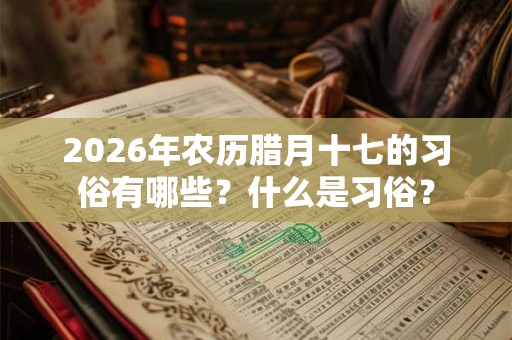 2026年农历腊月十七的习俗有哪些？什么是习俗？