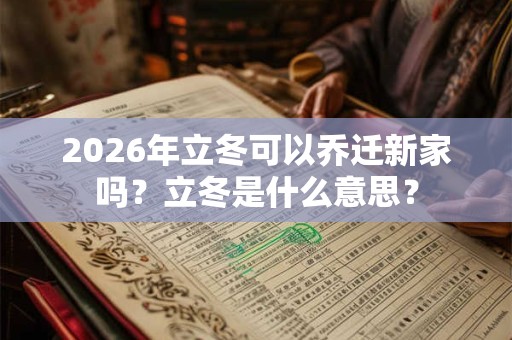 2026年立冬可以乔迁新家吗?立冬是什么意思? 2026年立冬可以乔迁新家吗?立冬是什么意思?