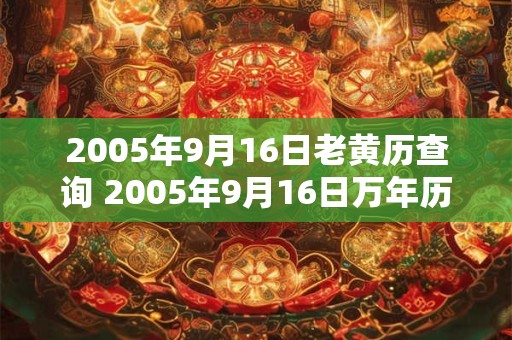 2005年9月16日老黄历查询 2005年9月16日万年历黄道吉日 2005年9月16日老黄历查询 2005年9月16日万年历黄道吉日