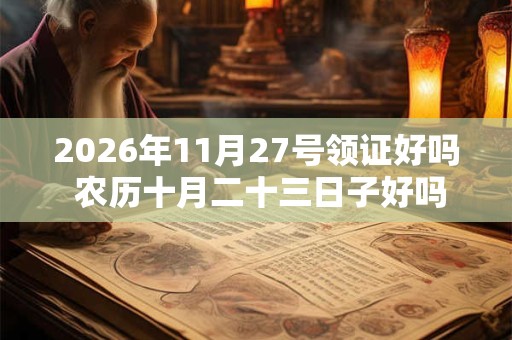 2026年11月27号领证好吗 农历十月二十三日子好吗 2026年11月27号领证好吗 农历十月二十三日子好吗