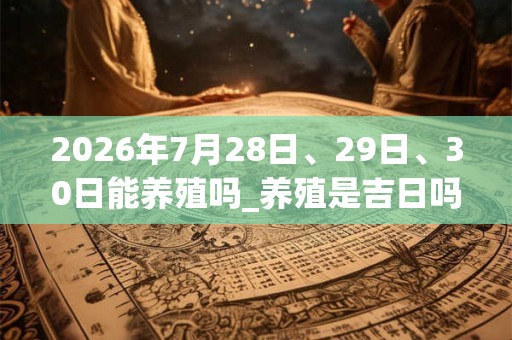 2026年7月28日、29日、30日能养殖吗_养殖是吉日吗