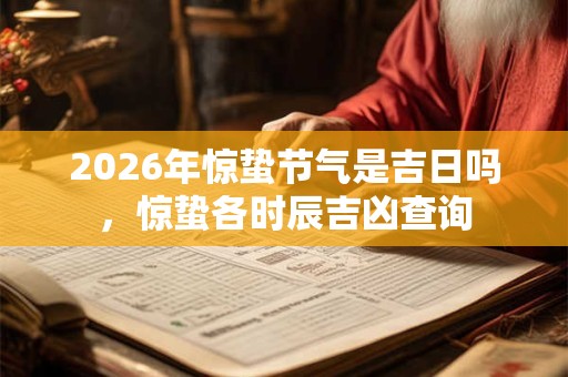 2026年惊蛰节气是吉日吗,惊蛰各时辰吉凶查询 2026年惊蛰节气是吉日吗,惊蛰各时辰吉凶查询