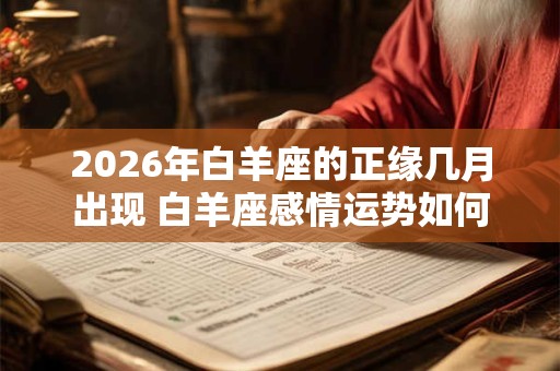 2026年白羊座的正缘几月出现 白羊座感情运势如何 2026年白羊座的正缘几月出现 白羊座感情运势如何