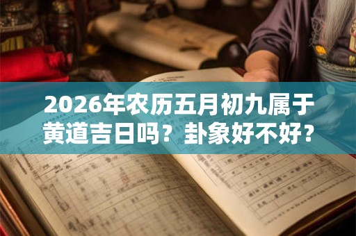 2026年农历五月初九属于黄道吉日吗?卦象好不好? 2026年农历五月初九属于黄道吉日吗?卦象好不好?