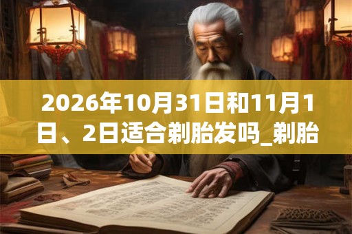 2026年10月31日和11月1日、2日适合剃胎发吗_剃胎发吉利吗 2026年10月31日和11月1日、2日适合剃胎发吗_剃胎发吉利吗