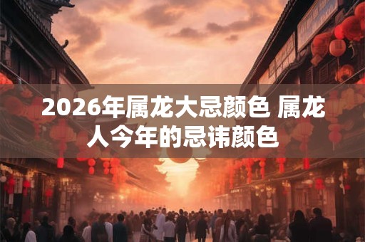 2026年属龙大忌颜色 属龙人今年的忌讳颜色 2026年属龙大忌颜色 属龙人今年的忌讳颜色
