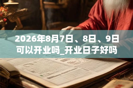 2026年8月7日、8日、9日可以开业吗_开业日子好吗 2026年8月7日、8日、9日可以开业吗_开业日子好吗