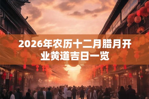 2026年农历十二月腊月开业黄道吉日一览 2026年农历十二月腊月开业黄道吉日一览