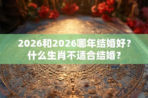 2026和2026哪年结婚好？什么生肖不适合结婚？
