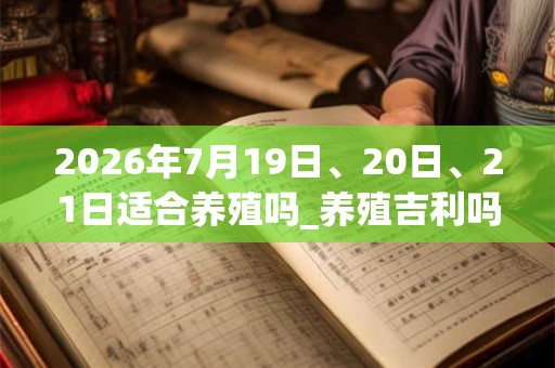 2026年7月19日、20日、21日适合养殖吗_养殖吉利吗