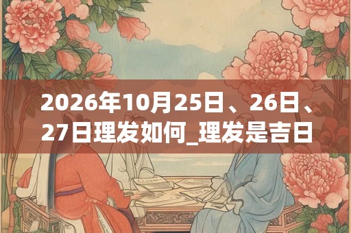 2026年10月25日、26日、27日理发如何_理发是吉日吗