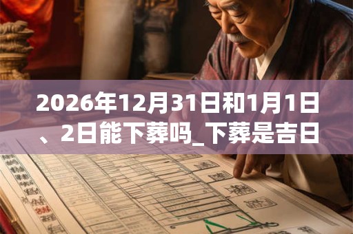 2026年12月31日和1月1日、2日能下葬吗_下葬是吉日吗