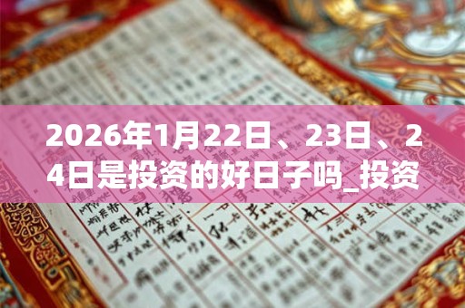 2026年1月22日、23日、24日是投资的好日子吗_投资可以吗 2026年1月22日、23日、24日是投资的好日子吗_投资可以吗