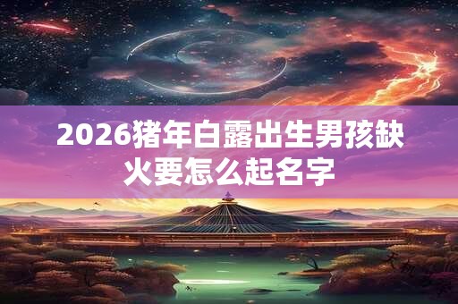 2026猪年白露出生男孩缺火要怎么起名字 2026猪年白露出生男孩缺火要怎么起名字
