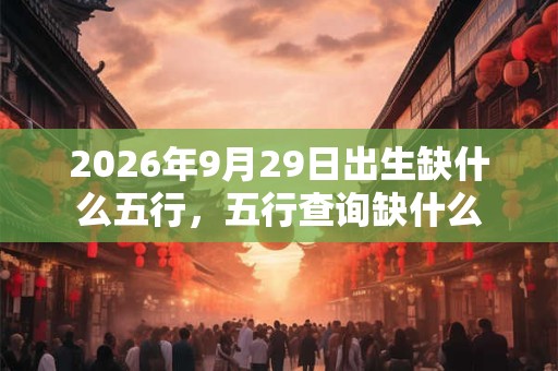 2026年9月29日出生缺什么五行,五行查询缺什么 2026年9月29日出生缺什么五行,五行查询缺什么