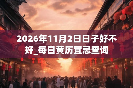 2026年11月2日日子好不好_每日黄历宜忌查询 2026年11月2日日子好不好_每日黄历宜忌查询