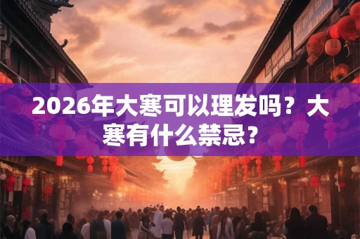 2026年大寒可以理发吗？大寒有什么禁忌？