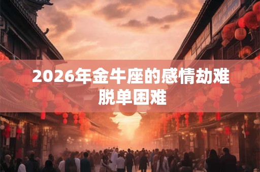 2026年金牛座的感情劫难 脱单困难 2026年金牛座的感情劫难 脱单困难
