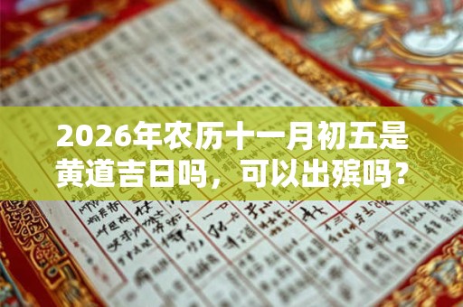 2026年农历十一月初五是黄道吉日吗,可以出殡吗? 2026年农历十一月初五是黄道吉日吗,可以出殡吗?
