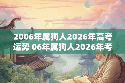 2006年属狗人2026年高考运势 06年属狗人2026年考试运如何 2006年属狗人2026年高考运势 06年属狗人2026年考试运如何