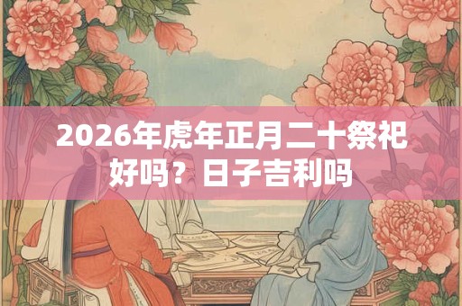 2026年虎年正月二十祭祀好吗?日子吉利吗 2026年虎年正月二十祭祀好吗?日子吉利吗