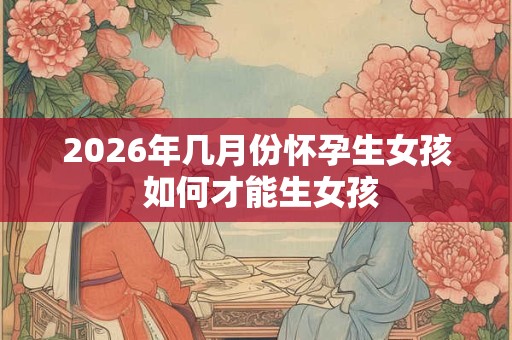 2026年几月份怀孕生女孩 如何才能生女孩 2026年几月份怀孕生女孩 如何才能生女孩