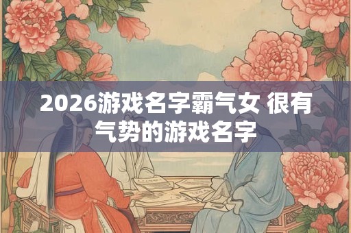 2026游戏名字霸气女 很有气势的游戏名字 2026游戏名字霸气女 很有气势的游戏名字