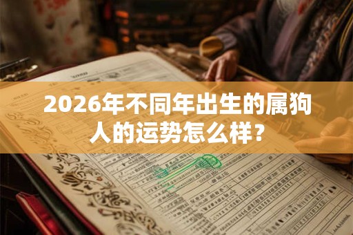 2026年不同年出生的属狗人的运势怎么样? 2026年不同年出生的属狗人的运势怎么样?