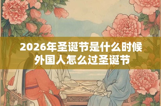 2026年圣诞节是什么时候 外国人怎么过圣诞节