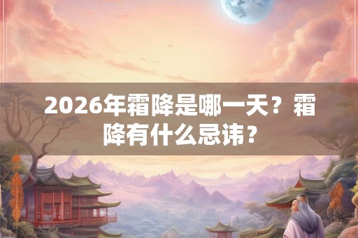2026年霜降是哪一天?霜降有什么忌讳? 2026年霜降是哪一天?霜降有什么忌讳?