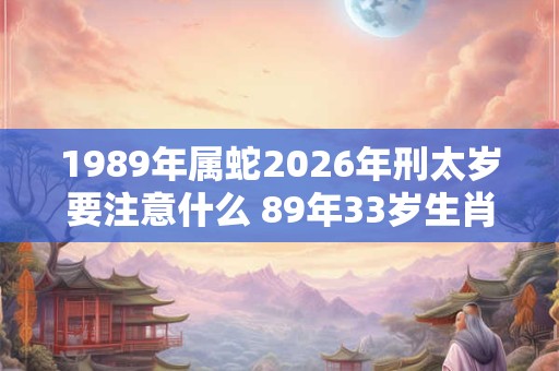 1989年属蛇2026年刑太岁要注意什么 89年33岁生肖蛇逢虎年运势如何
