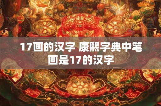 17画的汉字 康熙字典中笔画是17的汉字