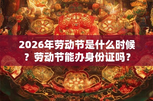 2026年劳动节是什么时候？劳动节能办身份证吗？