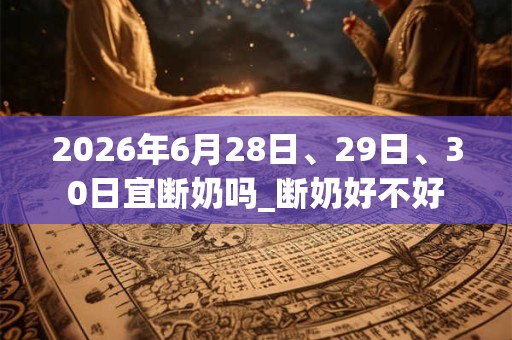 2026年6月28日、29日、30日宜断奶吗_断奶好不好