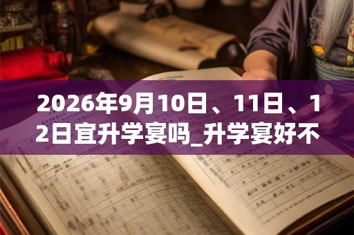 2026年9月10日、11日、12日宜升学宴吗_升学宴好不好