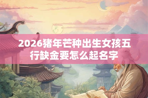 2026猪年芒种出生女孩五行缺金要怎么起名字