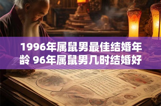 1996年属鼠男最佳结婚年龄 96年属鼠男几时结婚好 1996年属鼠男最佳结婚年龄 96年属鼠男几时结婚好