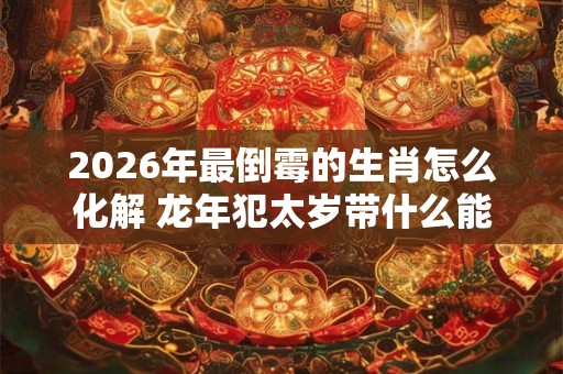 2026年最倒霉的生肖怎么化解 龙年犯太岁带什么能转运