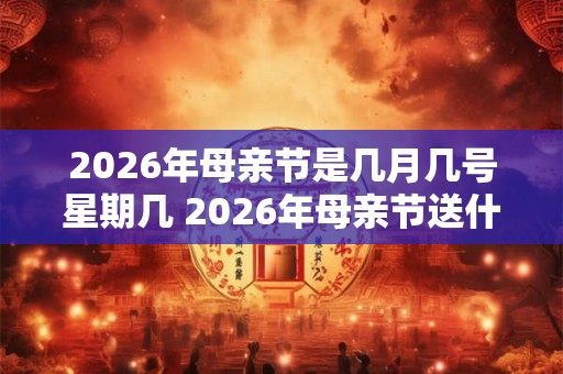 2026年母亲节是几月几号星期几 2026年母亲节送什么礼物有意义