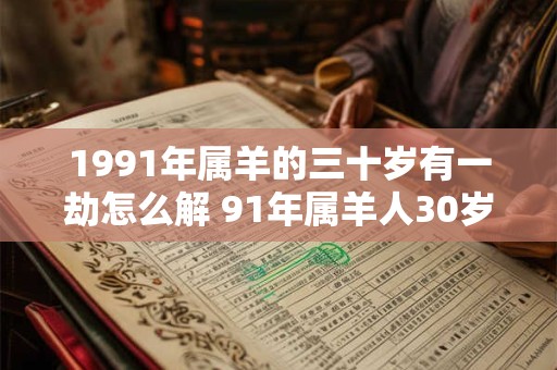 1991年属羊的三十岁有一劫怎么解 91年属羊人30岁有灾如何破解 1991年属羊的三十岁有一劫怎么解 91年属羊人30岁有灾如何破解