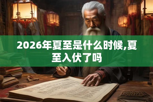 2026年夏至是什么时候,夏至入伏了吗 2026年夏至是什么时候,夏至入伏了吗