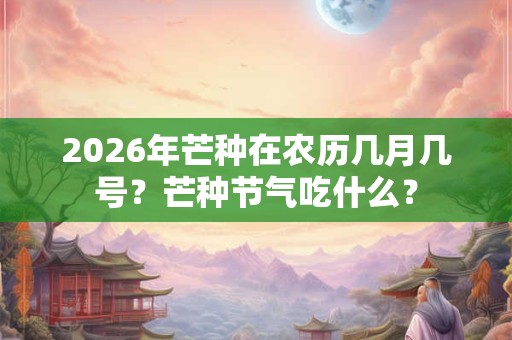 2026年芒种在农历几月几号?芒种节气吃什么? 2026年芒种在农历几月几号?芒种节气吃什么?