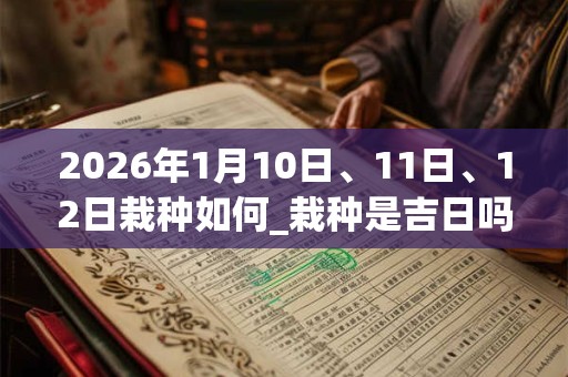 2026年1月10日、11日、12日栽种如何_栽种是吉日吗 2026年1月10日、11日、12日栽种如何_栽种是吉日吗